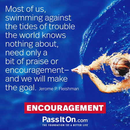 Most of us, swimming against the tides of trouble the world knows nothing about, need only a bit of praise or encouragement—and we will make the goal. #<Author:0x00007f7fb5a88fe0>