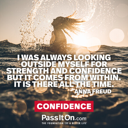 I was always looking outside myself for strength and confidence but it comes from within. It is there all the time. #<Author:0x00007f7fb4947e48>