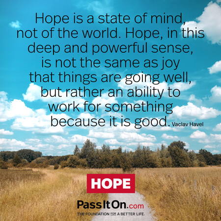 Hope is a state of mind, not of the world. Hope, in this deep and powerful sense, is not the same as joy that things are going well…, but rather an ability to work for something because it is good. #<Author:0x00007f7fb5a2b908>