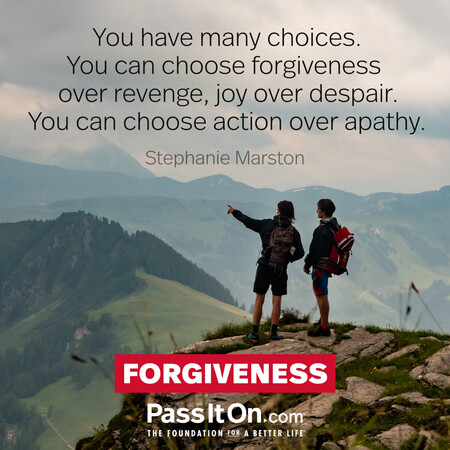 You have many choices. You can choose forgiveness over revenge, joy over despair. You can choose action over apathy. #<Author:0x00007f7fb4961b90>