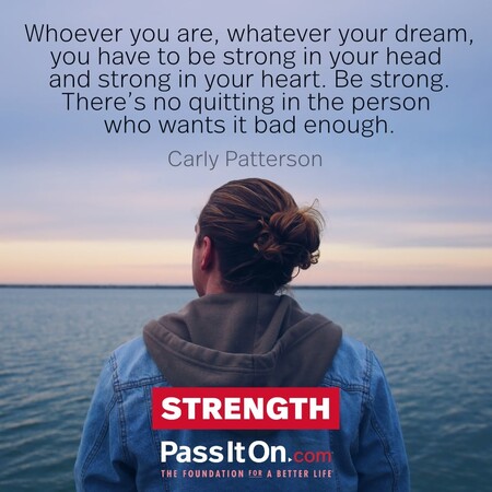 Whoever you are, whatever your dream, you have to be strong in your head and strong in your heart. Be strong. There's no quitting in the person who wants it bad enough. #<Author:0x00007f7fb5597590>