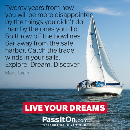 Twenty years from now you will be more disappointed by the things you didn't do than by the ones you did. So throw off the bowlines. Sail away from the safe harbor. Catch the trade winds in your sails. Explore. Dream. Discover. #<Author:0x00007f7fb482b690>