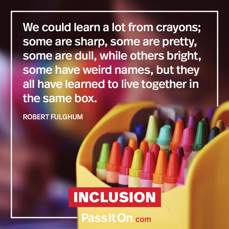 We could learn a lot from crayons; some are sharp, some are pretty, some are dull, while others bright, some have weird names, but they all have learned to live together in the same box. #<Author:0x00007f7fb588ba58>