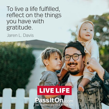 To live a life fulfilled reflect on the things you have with gratitude. #<Author:0x00007f7fb5a22e48>