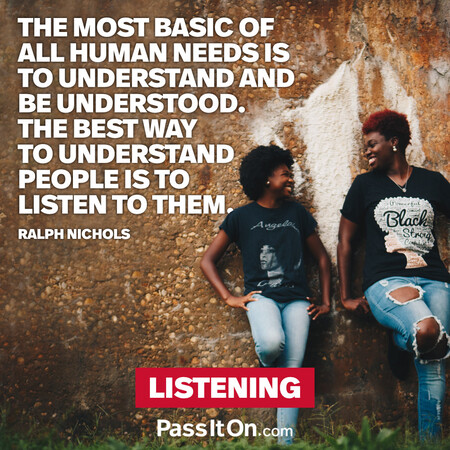 The most basic of all human needs is the need to understand and be understood. The best way to understand people is to listen to them. #<Author:0x00007fcdfa708490>