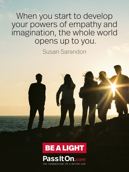 When you start to develop your powers of empathy and imagination, the whole world opens up to you. #<Author:0x00007f7fb49511a0>