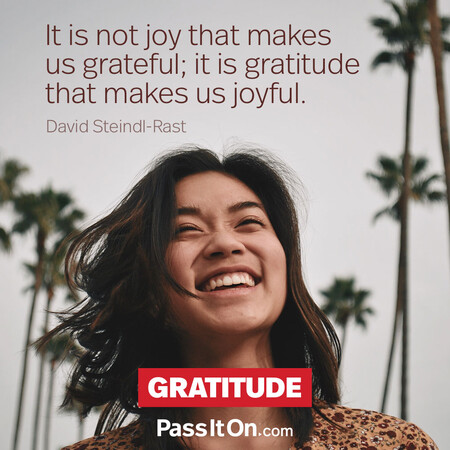 It is not joy that makes us grateful; it is gratitude that makes us joyful. #<Author:0x00007f7fb5917e40>