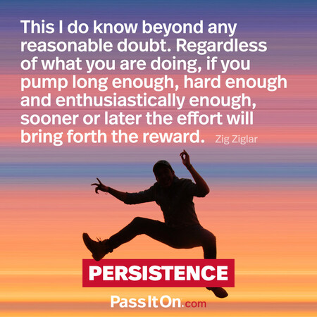 This I do know beyond any reasonable doubt. Regardless of what you are doing, if you pump long enough, hard enough and enthusiastically enough, sooner or later the effort will bring forth the reward. #<Author:0x00007f7fb5961180>