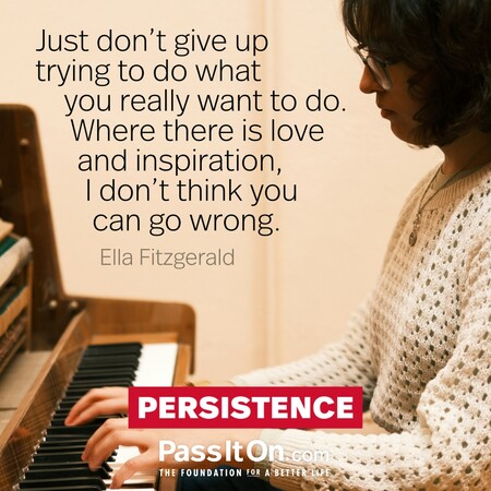 Just don't give up trying to do what you really want to do. Where there is love and inspiration, I don't think you can go wrong. #<Author:0x00007f7fb493b918>