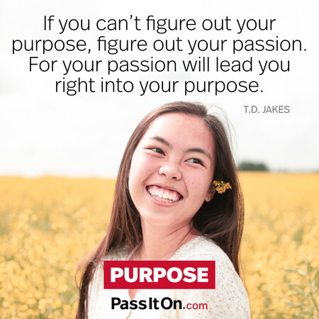 If you can't figure out your purpose, figure out your passion. For your passion will lead you right into your purpose. #<Author:0x00007f7fb627e100>