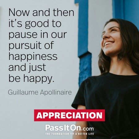 Now and then it's good to pause in our pursuit of happiness and just be happy. #<Author:0x00007f7fb496f3d0>