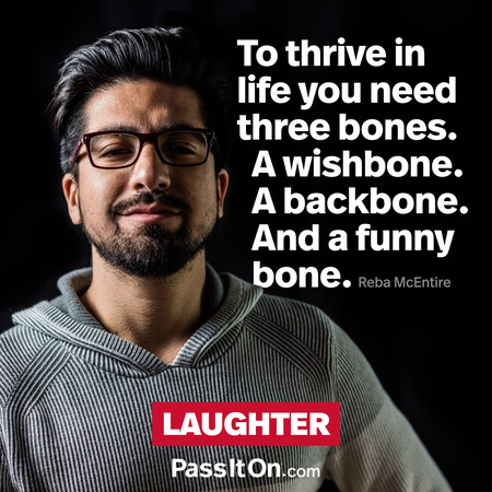 To thrive in life you need three bones. A wishbone. A backbone. And a funny bone. #<Author:0x00007fdb0128dfc8>