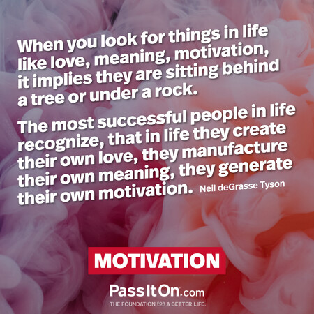 When you look for things in life like love, meaning, motivation, it implies they are sitting behind a tree or under a rock. The most successful people in life recognize, that in life they create their own love, they manufacture their own meaning, they generate their own motivation. #<Author:0x00007f7fb59b3840>