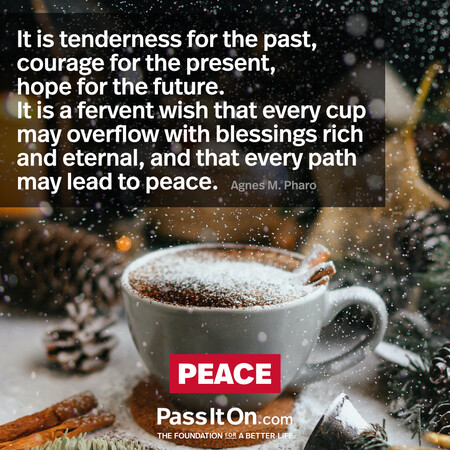 It is tenderness for the past, courage for the present, hope for the future.  It is a fervent wish that every cup may overflow with blessings rich and eternal, and that every path may lead to peace. #<Author:0x00007f7fb94099e0>