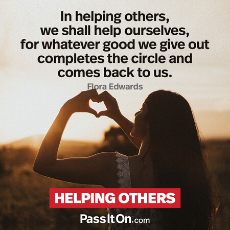In helping others, we shall help ourselves, for whatever good we give out completes the circle and comes back to us. #<Author:0x00007f7fb4968850>