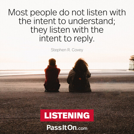 Most people do not listen with the intent to understand; they listen with the intent to reply. #<Author:0x00007f7fb5884398>