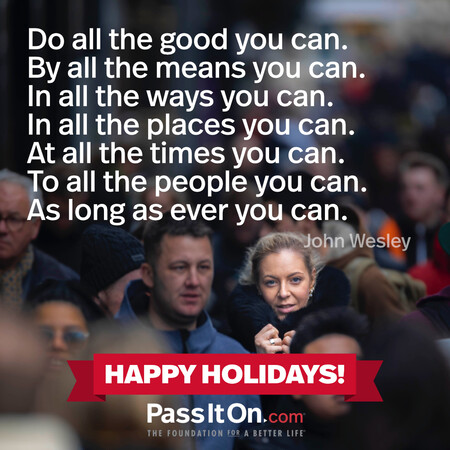 Do all the good you can. By all the means you can. In all the ways you can. In all the places you can. At all the times you can. To all the people you can. As long as ever you can. #<Author:0x00007f7fb495aa20>