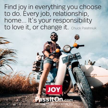 Find joy in everything you choose to do. Every job, relationship, home... it's your responsibility to love it, or change it. #<Author:0x00007f7fb5965780>