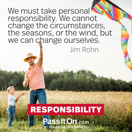 We must take personal responsibility. We cannot change the circumstances, the seasons, or the wind, but we can change ourselves. #<Author:0x00007f7fb621c1d0>