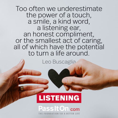 Too often we underestimate the power of a touch, a smile, a kind word... all of which have the potential to turn a life around. #<Author:0x00007f7fb5955b50>