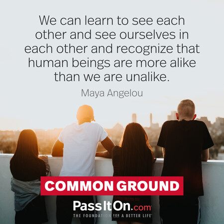 We can learn to see each other and see ourselves in each other and recognize that human beings are more alike than we are unalike. #<Author:0x00007f7fb58fd720>