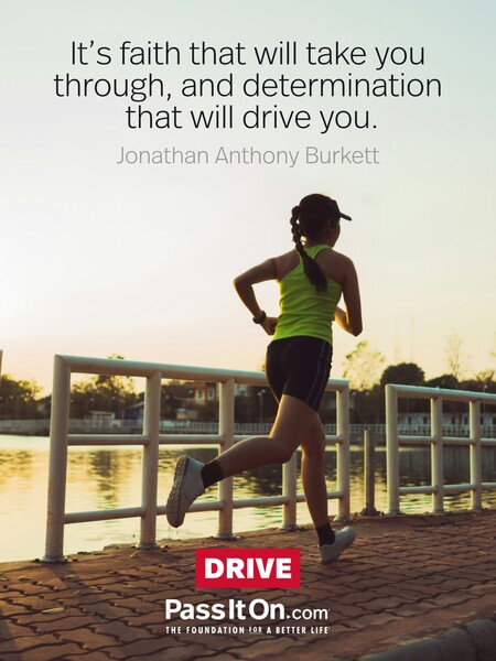 It's faith that will take you through, and determination that will drive you. #<Author:0x00007f7fb5883fd8>