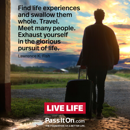 Find life experiences and swallow them whole. Travel. Meet many people. Exhaust yourself in the glorious pursuit of life. #<Author:0x00007f7fb5597450>