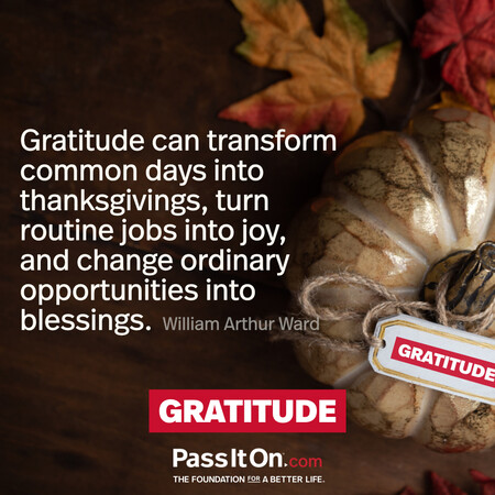 Gratitude can transform common days into thanksgivings, turn routine jobs into joy, and change ordinary opportunities into blessings. #<Author:0x00007f7fb55971d0>