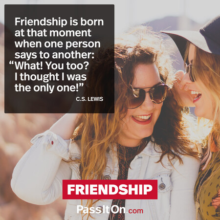 Friendship is born at that moment when one person says to another: "What! You too? I thought I was the only one!" #<Author:0x00007f7fb55c3708>