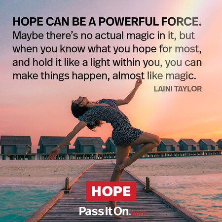 Hope can be a powerful force. Maybe there's no actual magic in it, but when you know what you hope for most and hold it like a light within you, you can make things happen, almost like magic. #<Author:0x00007f7fb5910780>
