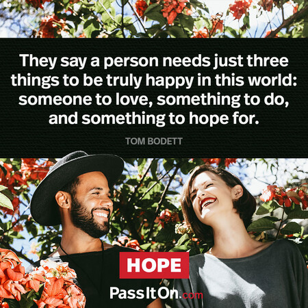 They say a person needs just three things to be truly happy in this world: someone to love, something to do, and something to hope for. #<Author:0x00007f7fb5860290>