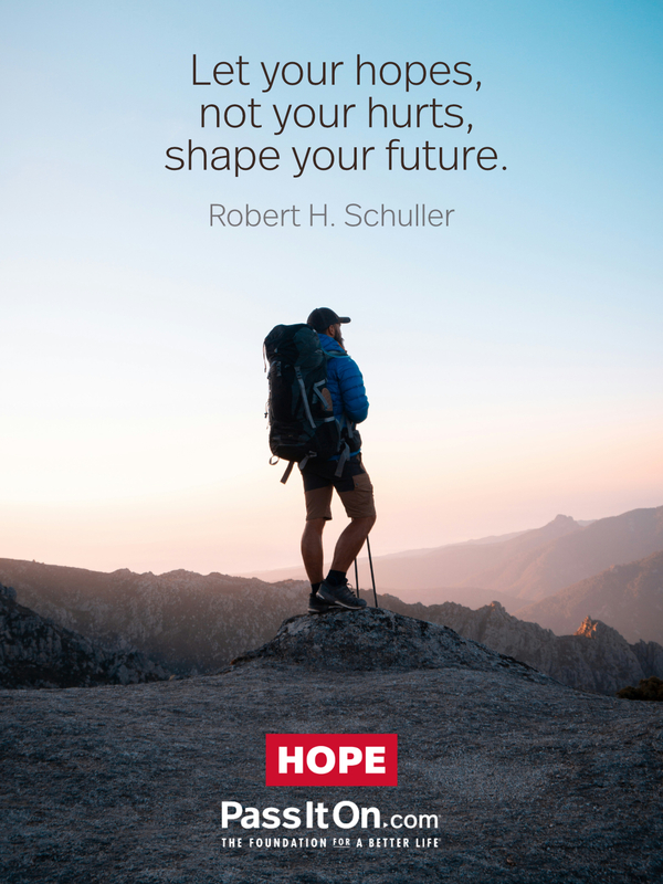 Let your hopes, not your hurts, shape your future. —Robert H. Schuller