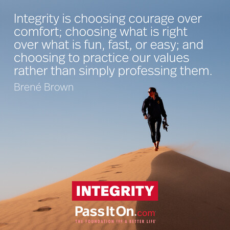 Integrity is choosing courage over comfort; choosing what is right over what is fun, fast, or easy; and choosing to practice our values rather than simply professing them. #<Author:0x00007f7fb55acd00>