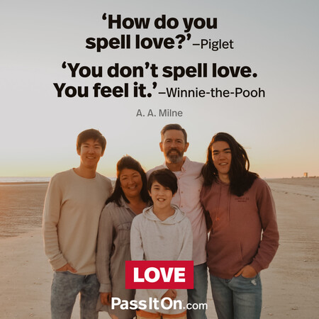 How do you spell love? (Piglet)
You don't spell love. You feel it. (Winnie-the-Pooh) #<Author:0x00007f7fb65bd988>