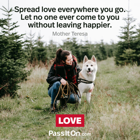 Spread love everywhere you go. Let no one ever come to you without leaving happier. #<Author:0x00007f7fb596c440>
