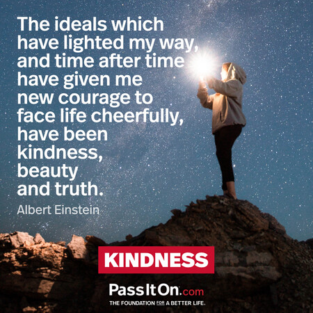 The ideals which have lighted my way, and time after time have given me new courage to face life cheerfully, have been kindness, beauty and truth. #<Author:0x00007f7fb63ff290>
