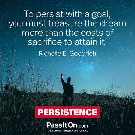 To persist with a goal, you must treasure the dream more than the costs of sacrifice to attain it. #<Author:0x00007f7fb4964610>