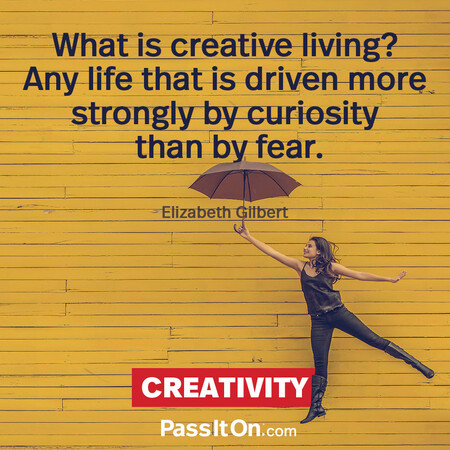 What is creative living? Any life that is driven more strongly by curiosity than by fear. #<Author:0x00007f7fb4825010>