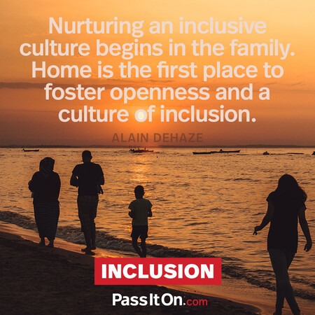 Nurturing an inclusive culture begins in the family. Home is the first place to foster openness and a culture of inclusion. #<Author:0x00007f7fb64f76c0>