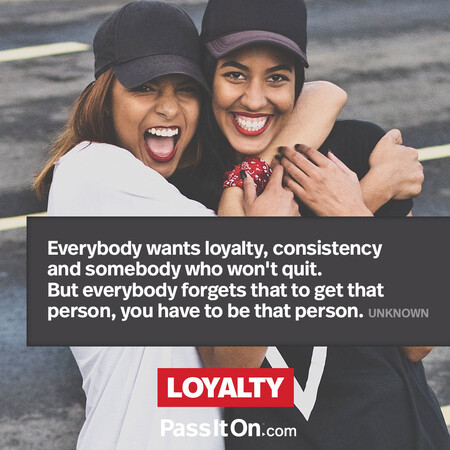 Everybody wants loyalty, consistency and somebody who won't quit. But everybody forgets that to get that person, you have to be that person. #<Author:0x00007fd73218f658>