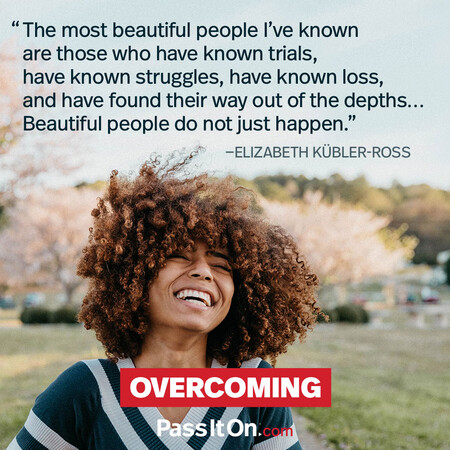 The most beautiful people I’ve known are those who have known trials, have known struggles, have known loss, and have found their way out of the depths… Beautiful people do not just happen #<Author:0x00007f7fb4925280>