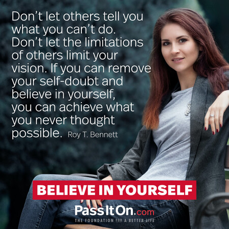 Don’t let others tell you what you can’t do. Don't let the limitations of others limit your vision. If you can remove your self-doubt and believe in yourself, you can achieve what you never thought possible. #<Author:0x00007f7fb558cbe0>