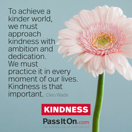 To achieve a kinder world, we must approach kindness with ambition and dedication. We must practice it in every moment of our lives. Kindness is that important. #<Author:0x00007fdb015158e0>