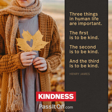 Three things in human life are important. The first is to be kind. The second is to be kind. And the third is to be kind. #<Author:0x00007f7fb5d258c0>