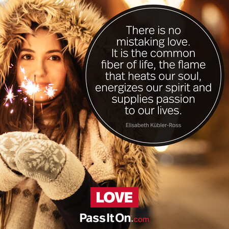 There is no mistaking love. It is the common fiber of life, the flame that heats our soul, energizes our spirit and supplies passion to our lives. #<Author:0x00007f7fb55c1188>