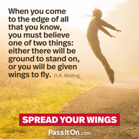 When you come to the edge of all that you know, you must believe one of two things: either there will be ground to stand on, or you will be given wings to fly. #<Author:0x00007fdb01183998>