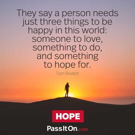 They say a person needs just three things to be happy in this world: someone to love, something to do, and something to hope for. #<Author:0x00007f7fb597c1d8>