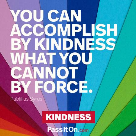 You can accomplish by kindness what you cannot by force. #<Author:0x00007f7fb64df8e0>
