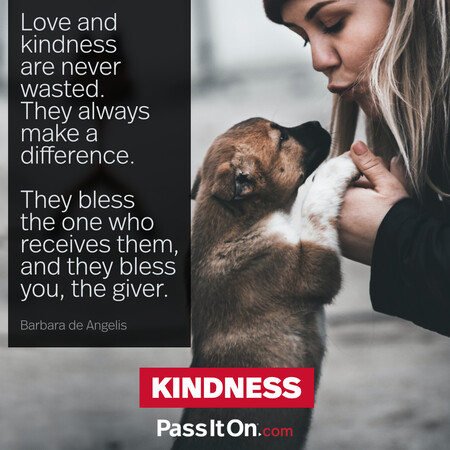Love and kindness are never wasted. They always make a difference. They bless the one who receives them, and they bless you, the giver. #<Author:0x00007f7fb49303d8>