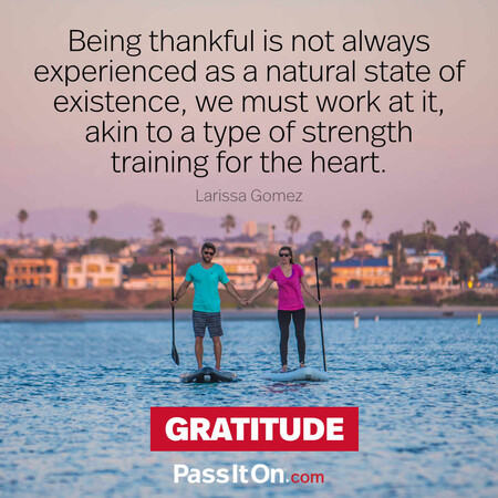 Being thankful is not always experienced as a natural state of existence, we must work at it, akin to a type of strength training for the heart. #<Author:0x00007f7fb5898488>
